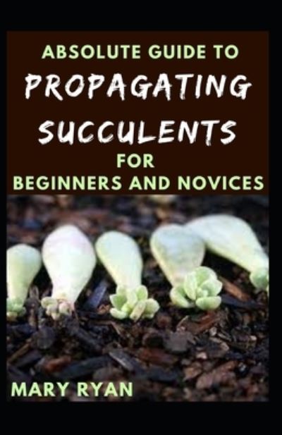 Cover for Mary Ryan · Absolute Guide To Propagating Succulents For Beginners And Novices (Paperback Book) (2021)