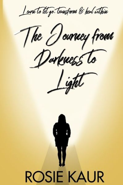 Cover for Rosie Kaur · The Journey From Darkness To Light: Learn To Let Go, Transform &amp; Heal Within (Paperback Book) (2022)