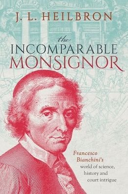 Cover for Heilbron, J.L. (Professor Emeritus of History, University of California, Berkeley) · The Incomparable Monsignor: Francesco Bianchini's world of science, history, and court intrigue (Hardcover Book) (2022)