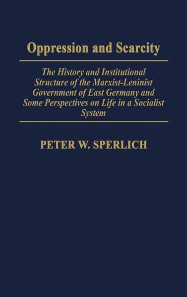 Cover for Peter W. Sperlich · Oppression and Scarcity: The History and Institutional Structure of the Marxist-Leninist Government of East Germany and Some Perspectives on Life in a Socialist System (Hardcover Book) (2006)