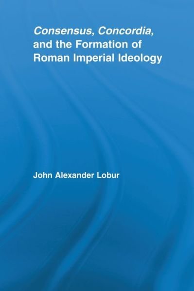Cover for Lobur, John Alexander (University of Mississippi, USA) · Consensus, Concordia and the Formation of Roman Imperial Ideology - Studies in Classics (Paperback Book) (2012)