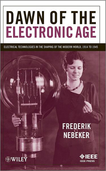 Dawn of the Electronic Age: Electrical Technologies in the Shaping of the Modern World, 1914 to 1945 - Nebeker, Frederik (IEEE History Center, Rutgers - The State University of New Jersey) - Books - John Wiley & Sons Inc - 9780470260654 - April 1, 2009