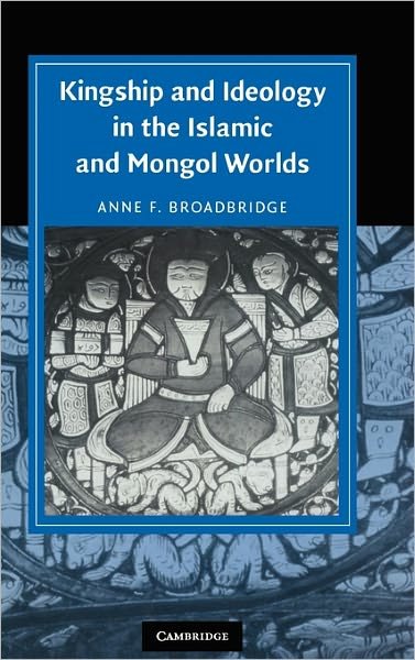 Cover for Broadbridge, Anne F. (University of Massachusetts, Amherst) · Kingship and Ideology in the Islamic and Mongol Worlds - Cambridge Studies in Islamic Civilization (Hardcover Book) (2008)