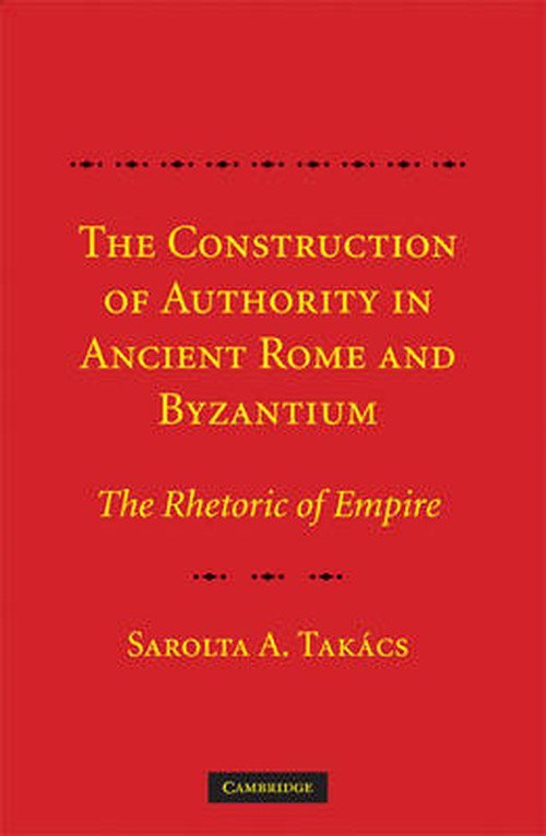 Cover for Takacs, Sarolta A. (Professor and Dean, Rutgers University, New Jersey) · The Construction of Authority in Ancient Rome and Byzantium: The Rhetoric of Empire (Hardcover bog) (2008)