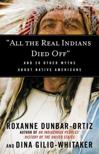 "All the Real Indians Died Off": And 20 Other Myths About Native Americans - Myths Made in America - Roxanne Dunbar-Ortiz - Books - Beacon Press - 9780807062654 - October 4, 2016