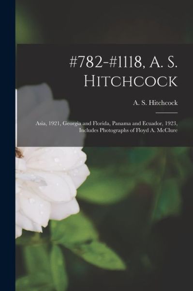 Cover for A S (Albert Spear) 1865 Hitchcock · #782-#1118, A. S. Hitchcock: Asia, 1921, Georgia and Florida, Panama and Ecuador, 1923, Includes Photographs of Floyd A. McClure (Pocketbok) (2021)