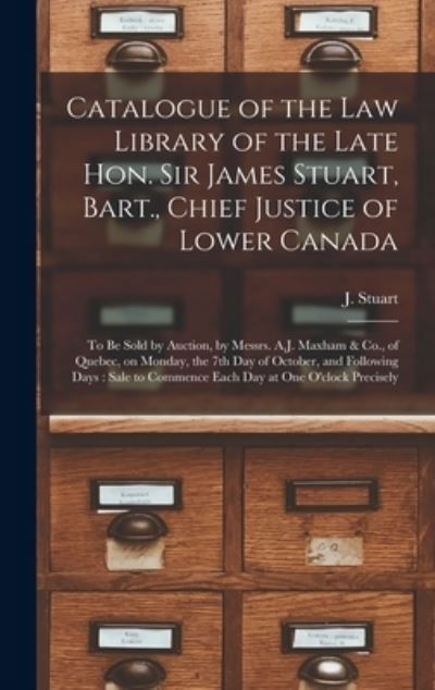 Catalogue of the Law Library of the Late Hon. Sir James Stuart, Bart., Chief Justice of Lower Canada [microform]: to Be Sold by Auction, by Messrs. A.J. Maxham & Co., of Quebec, on Monday, the 7th Day of October, and Following Days: Sale to Commence... - J (James) 1780-1853 Stuart - Books - Legare Street Press - 9781015383654 - September 10, 2021
