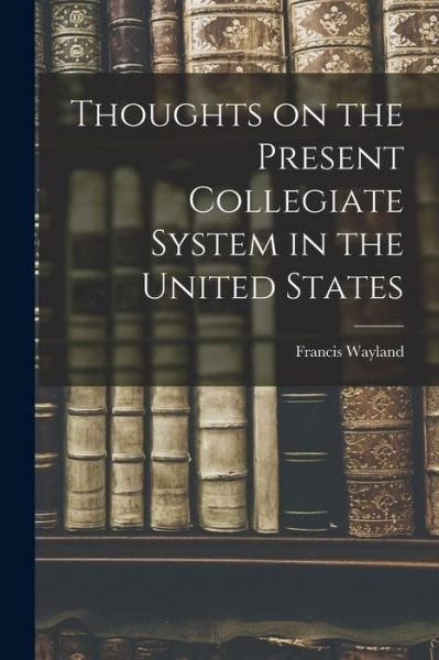 Cover for Francis Wayland · Thoughts on the Present Collegiate System in the United States (Book) (2022)