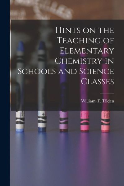 Hints on the Teaching of Elementary Chemistry in Schools and Science Classes - William T Tilden - Books - Legare Street Press - 9781017884654 - October 27, 2022