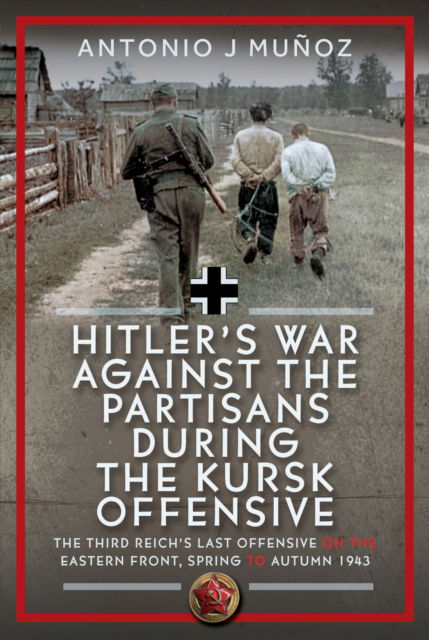 Hitler’s War Against the Partisans During the Kursk Offensive: The Third Reich’s Last Offensive on the Eastern Front, Spring to Autumn 1943 - Antonio J Munoz - Bücher - Pen & Sword Books Ltd - 9781036128654 - 30. September 2025