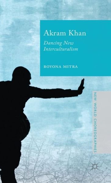 Cover for Royona Mitra · Akram Khan: Dancing New Interculturalism - New World Choreographies (Gebundenes Buch) (2015)