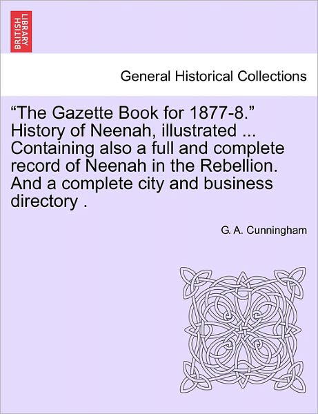 `the Gazette Book for 1877-8.` History of Neenah, Illustrated ... Containing Also a Full and Complete Record of Neenah in the Rebellion. and a Complet - G a Cunningham - Livres - British Library, Historical Print Editio - 9781241508654 - 26 mars 2011