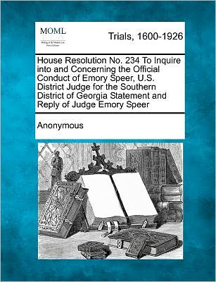 Anonymous · House Resolution No. 234 to Inquire into and Concerning the Official Conduct of Emory Speer, U.s. District Judge for the Southern District of Georgia (Paperback Book) (2012)