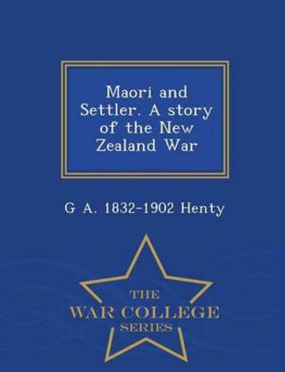 Maori and Settler. a Story of the New Zealand War - War College Series - G a 1832-1902 Henty - Books - War College Series - 9781298476654 - February 24, 2015