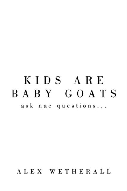 Kids Are Baby Goats: Ask Nae Questions... - Alastair Dallas - Książki - AuthorHouse - 9781434335654 - 11 lipca 2008