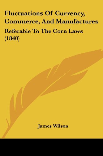 Fluctuations of Currency, Commerce, and Manufactures: Referable to the Corn Laws (1840) - James Wilson - Books - Kessinger Publishing, LLC - 9781436849654 - June 29, 2008