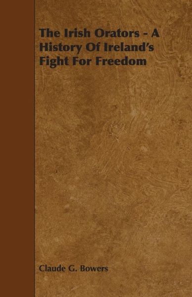 The Irish Orators - A History Of Ireland's Fight For Freedom - Claude G. Bowers - Books - Read Books - 9781444602654 - March 4, 2009