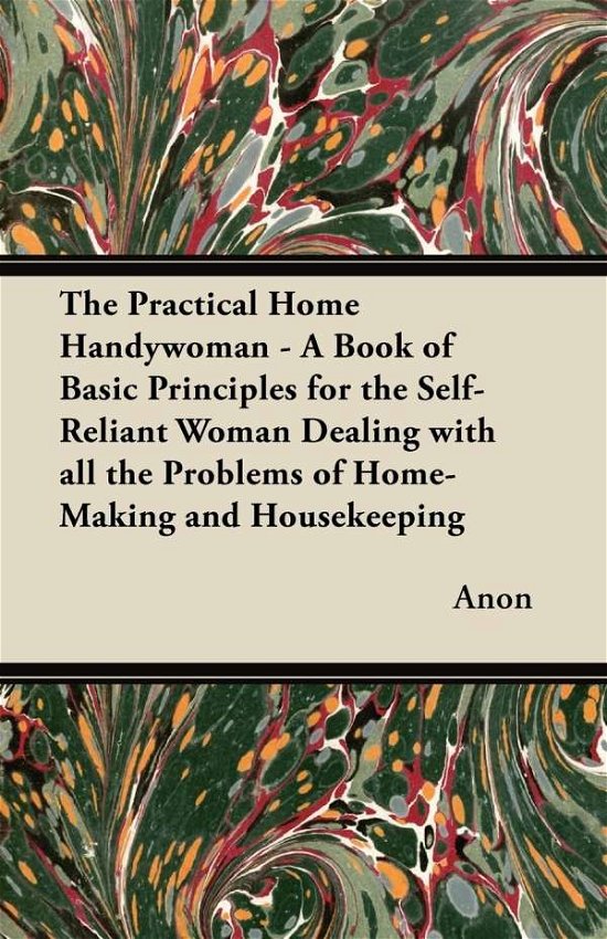 Cover for Anon · The Practical Home Handywoman - a Book of Basic Principles for the Self-reliant Woman Dealing with All the Problems of Home-making and Housekeeping (Taschenbuch) (2012)
