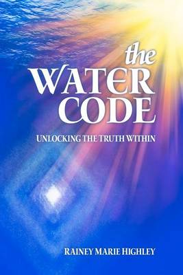 The Water Code: Unlocking the Truth Within - Rainey Marie Highley - Books - Createspace - 9781468011654 - June 28, 2012