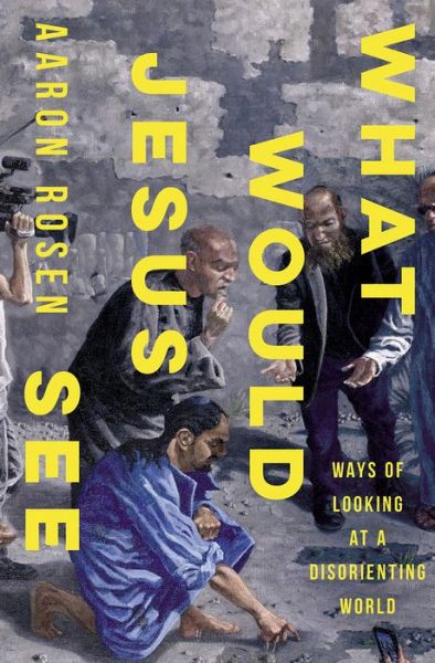 Cover for Aaron Rosen · What Would Jesus See: Ways of Looking at a Disorienting World (Hardcover Book) (2023)