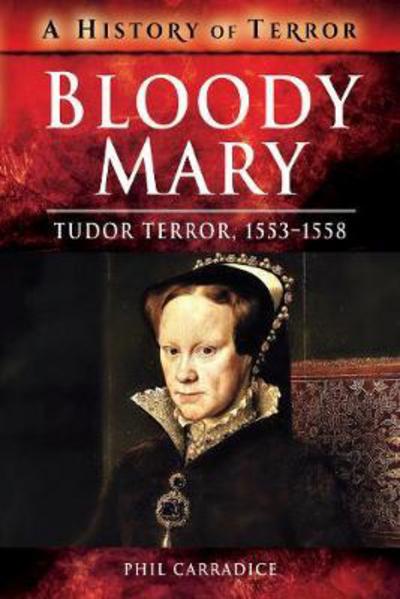 Bloody Mary: Tudor Terror, 1553-1558 - A History of Terror - Phil Carradice - Boeken - Pen & Sword Books Ltd - 9781526728654 - 6 juni 2018