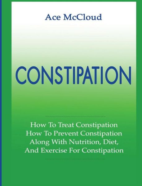 Cover for Ace McCloud · Constipation : How To Treat Constipation : How To Prevent Constipation (Gebundenes Buch) (2017)