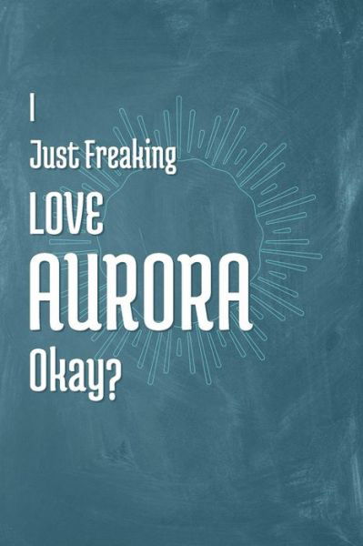 I Just Freaking Love Aurora Okay? - A Z Publishing - Books - Independently Published - 9781795302654 - January 28, 2019