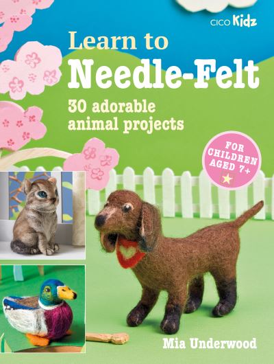 Learn to Needle-Felt: 30 Adorable Animal Projects for Children Aged 7+ - Learn to Craft - Mia Underwood - Books - CICO Books - 9781800651654 - October 11, 2022