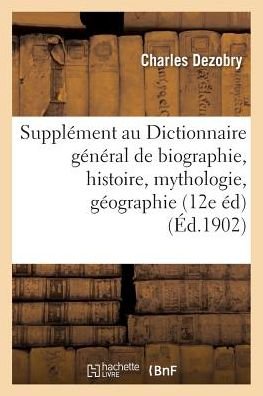 Cover for Dezobry-c · Supplement Au Dictionnaire General De Biographie et D'histoire, De Mythologie, De Geographie (Pocketbok) (2016)