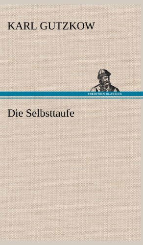 Die Selbsttaufe - Karl Gutzkow - Książki - TREDITION CLASSICS - 9783847250654 - 11 maja 2012