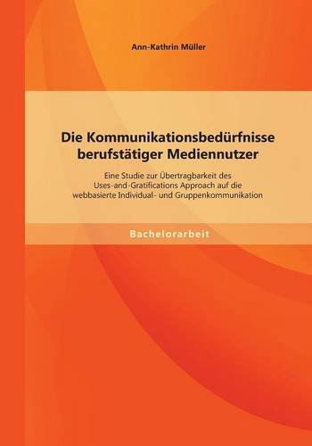 Die Kommunikationsbedürfnisse Berufstätiger Mediennutzer: Eine Studie Zur Übertragbarkeit Des Uses-and-gratifications Approach Auf Die Webbasierte Individual- Und Gruppenkommunikation - Ann-kathrin Müller - Books - Bachelor + Master Publishing - 9783958200654 - September 10, 2014