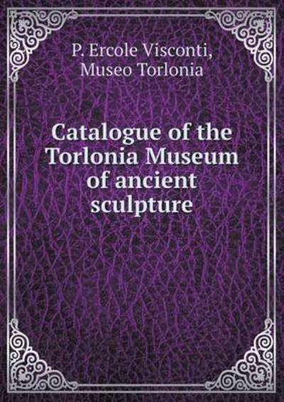 Catalogue of the Torlonia Museum of Ancient Sculpture - Museo Torlonia - Books - Book on Demand Ltd. - 9785519104654 - November 7, 2014