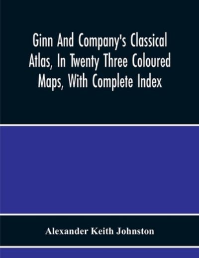 Cover for Alexander Keith Johnston · Ginn And Company'S Classical Atlas, In Twenty Three Coloured Maps, With Complete Index (Paperback Bog) (2020)