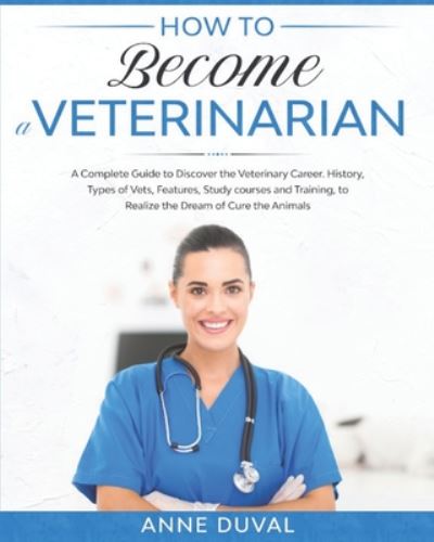 Cover for Anne Duval · How to Become a Veterinarian: A Complete Guide to Discover the Veterinary Career. History, Types of Vets, Features, Study courses and Training, to Realize the Dream of Cure the Animals (Paperback Book) (2020)