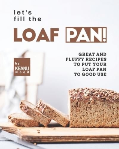 Cover for Keanu Wood · Let's Fill the Loaf Pan!: Great and Fluffy Recipes to Put Your Loaf Pan to Good Use (Taschenbuch) (2021)