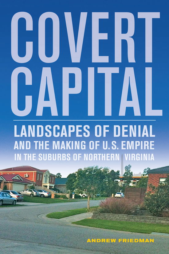 Covert Capital: Landscapes of Denial and the Making of U.S. Empire in the Suburbs of Northern Virginia - American Crossroads - Andrew Friedman - Books - University of California Press - 9780520274655 - August 2, 2013