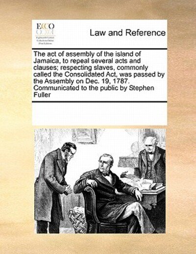 The Act of Assembly of the Island of Jamaica, to Repeal Several Acts and Clauses; Respecting Slaves, Commonly Called the Consolidated Act, Was Passed ... Communicated to the Public by Stephen Fuller - See Notes Multiple Contributors - Books - Gale ECCO, Print Editions - 9780699110655 - September 17, 2010