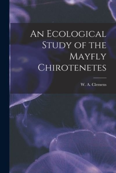 Cover for W a (Wilbert Amie) 1887-1 Clemens · An Ecological Study of the Mayfly Chirotenetes [microform] (Paperback Bog) (2021)