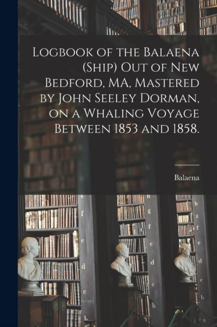 Cover for Balaena (Ship) · Logbook of the Balaena (Ship) out of New Bedford, MA, Mastered by John Seeley Dorman, on a Whaling Voyage Between 1853 and 1858. (Paperback Book) (2021)