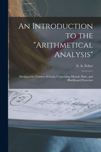 An Introduction to the Arithmetical Analysis - S a (Stoddard a ) Felter - Bücher - Legare Street Press - 9781014411655 - 9. September 2021