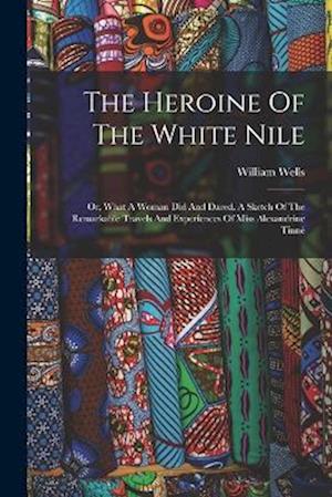Cover for William D. 1907 Wells · Heroine of the White Nile; or, What a Woman Did and Dared. a Sketch of the Remarkable Travels and Experiences of Miss Alexandrine Tinné (Book) (2022)