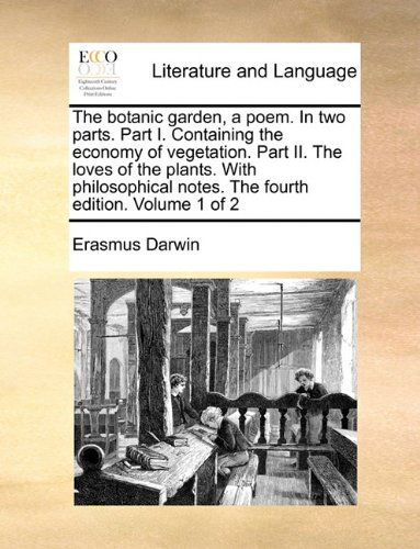 The Botanic Garden, a Poem. in Two Parts. Part I. Containing the Economy of Vegetation. Part Ii. the Loves of the Plants. with Philosophical Notes. the Fourth Edition. Volume 1 of 2 - Erasmus Darwin - Books - Gale ECCO, Print Editions - 9781140790655 - May 27, 2010