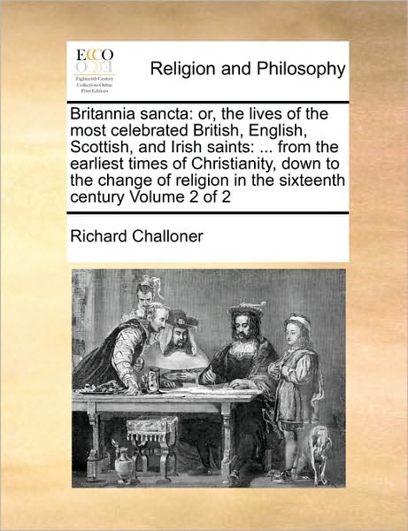 Britannia Sancta: Or, the Lives of the Most Celebrated British, English, Scottish, and Irish Saints: ... from the Earliest Times of Chri - Richard Challoner - Books - Gale Ecco, Print Editions - 9781171013655 - June 16, 2010