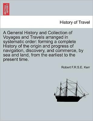 A General History and Collection of Voyages and Travels Arranged in Systematic Order: Forming a Complete History of the Origin and Progress of Navigation, Discovery, and Commerce, by Sea and Land, from the Earliest to the Present Time. - Robert F R S E Kerr - Livres - British Library, Historical Print Editio - 9781241501655 - 26 mars 2011