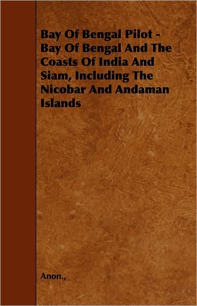 Bay of Bengal Pilot - Bay of Bengal and the Coasts of India and Siam, Including the Nicobar and Andaman Islands - Anon - Books - Milward Press - 9781444689655 - December 9, 2009