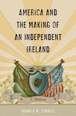 Cover for Francis M. Carroll · America and the Making of an Independent Ireland: A History - The Glucksman Irish Diaspora Series (Hardcover Book) (2021)