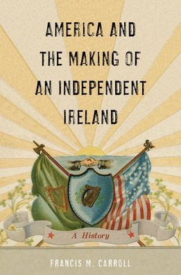 Cover for Francis M. Carroll · America and the Making of an Independent Ireland: A History - The Glucksman Irish Diaspora Series (Hardcover Book) (2021)