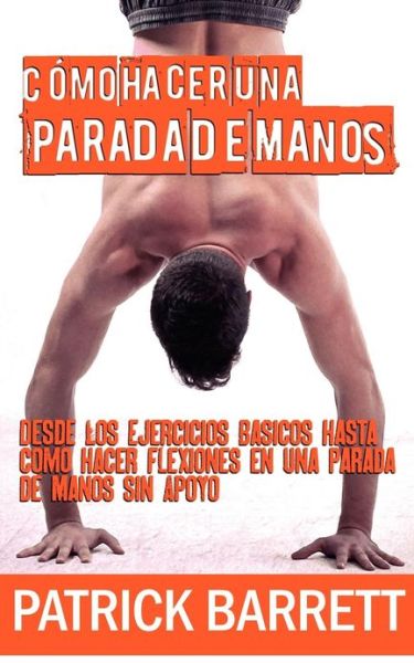 Como Hacer Una Parada De Manos: Desde Los Ejercicios Basicos Hasta Las Flexiones en Parada De Manos Sin Apoyo - Patrick Barrett - Books - Createspace - 9781480274655 - November 9, 2012