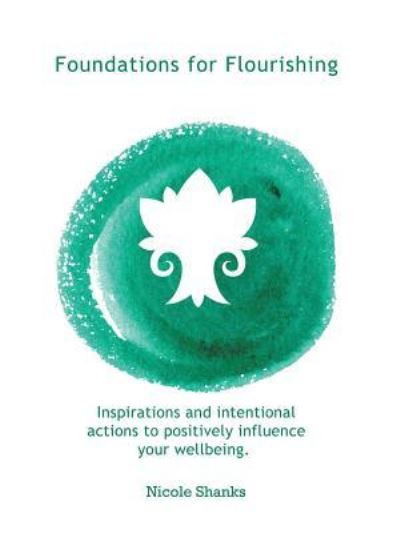 Foundations for Flourishing: Inspirations and Intentional Actions to Positively Influence Your Wellbeing - Nicole Shanks - Books - Balboa Press Au - 9781504318655 - July 23, 2019