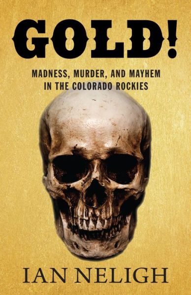 Cover for Ian Neligh · Gold!: Madness, Murder, and Mayhem in the Colorado Rockies (Paperback Book) (2017)